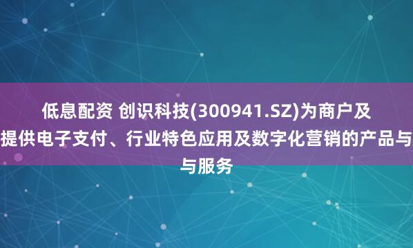 低息配资 创识科技(300941.SZ)为商户及银行提供电子支付、行业特色应用及数字化营销的产品与服务