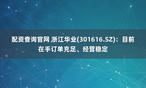 配资查询官网 浙江华业(301616.SZ)：目前在手订单充足、经营稳定
