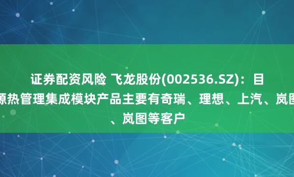 证券配资风险 飞龙股份(002536.SZ)：目前新能源热管理集成模块产品主要有奇瑞、理想、上汽、岚图等客户