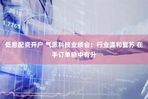 低息配资开户 气派科技业绩会：行业温和复苏 在手订单稳中有升