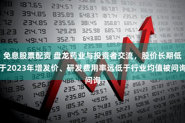 免息股票配资 盘龙药业与投资者交流，股价长期低于2023年增发价、研发费用率远低于行业均值被问询