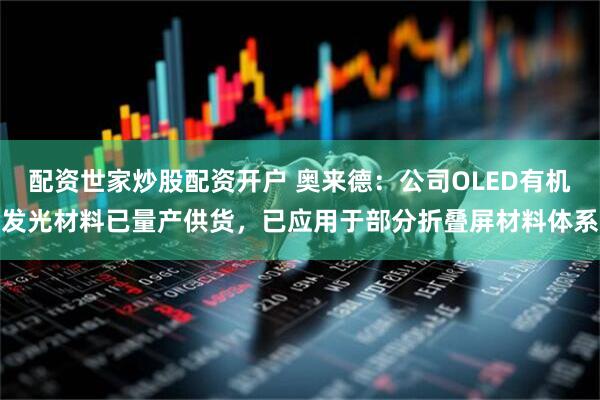 配资世家炒股配资开户 奥来德：公司OLED有机发光材料已量产供货，已应用于部分折叠屏材料体系