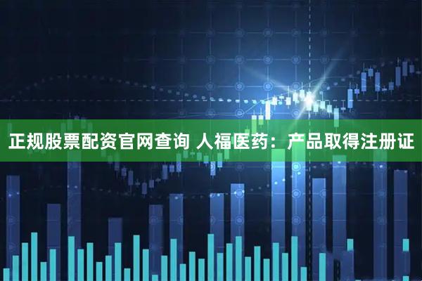 正规股票配资官网查询 人福医药：产品取得注册证
