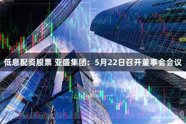 低息配资股票 亚盛集团：5月22日召开董事会会议