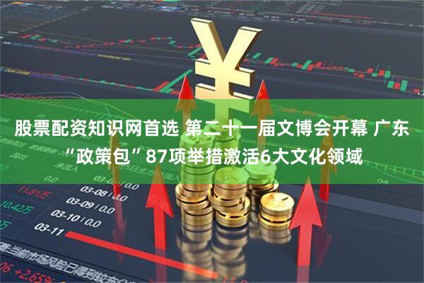 股票配资知识网首选 第二十一届文博会开幕 广东“政策包”87项举措激活6大文化领域