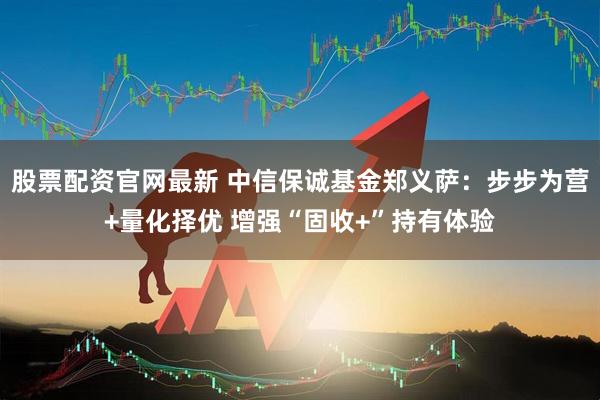 股票配资官网最新 中信保诚基金郑义萨：步步为营+量化择优 增强“固收+”持有体验