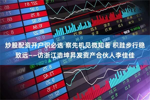 炒股配资开户识必选 察先机见微知著 积跬步行稳致远——访浙江浩坤昇发资产合伙人李佳佳