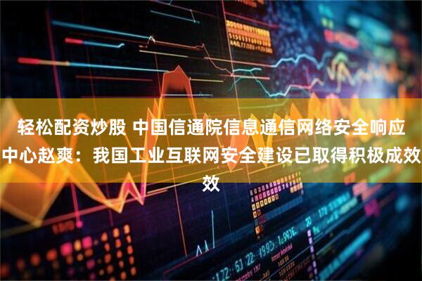 轻松配资炒股 中国信通院信息通信网络安全响应中心赵爽：我国工业互联网安全建设已取得积极成效