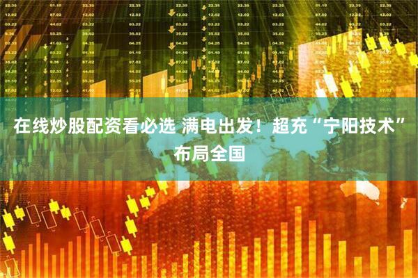 在线炒股配资看必选 满电出发！超充“宁阳技术”布局全国