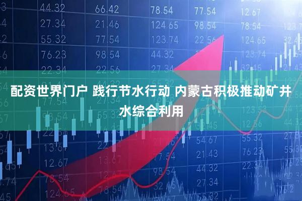 配资世界门户 践行节水行动 内蒙古积极推动矿井水综合利用