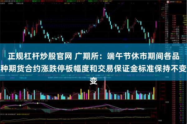正规杠杆炒股官网 广期所：端午节休市期间各品种期货合约涨跌停板幅度和交易保证金标准保持不变