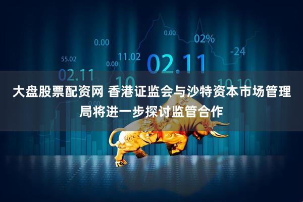大盘股票配资网 香港证监会与沙特资本市场管理局将进一步探讨监管合作