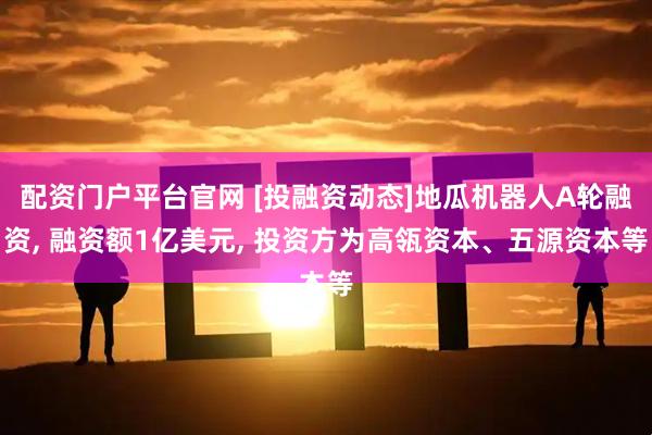 配资门户平台官网 [投融资动态]地瓜机器人A轮融资, 融资额1亿美元, 投资方为高瓴资本、五源资本等