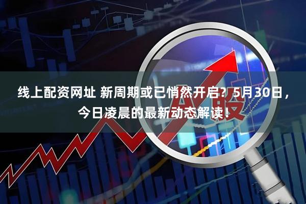 线上配资网址 新周期或已悄然开启？5月30日，今日凌晨的最新动态解读！