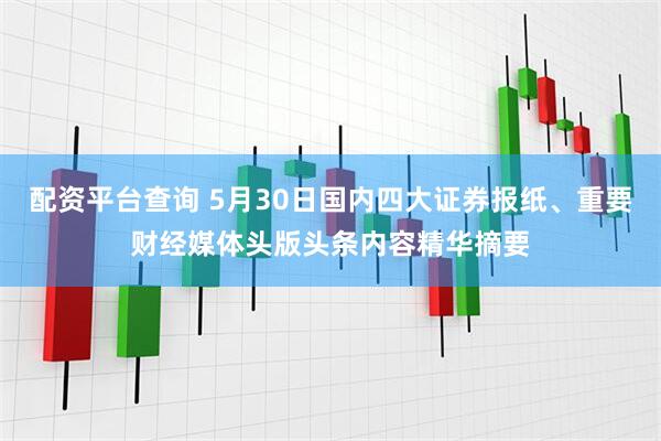 配资平台查询 5月30日国内四大证券报纸、重要财经媒体头版头条内容精华摘要