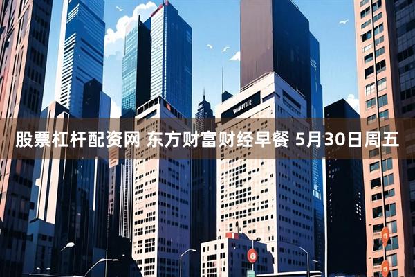 股票杠杆配资网 东方财富财经早餐 5月30日周五