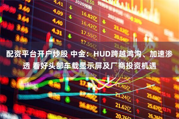 配资平台开户炒股 中金：HUD跨越鸿沟、加速渗透 看好头部车载显示屏及厂商投资机遇
