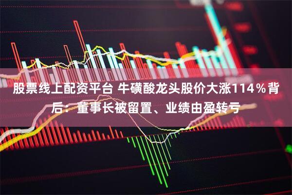 股票线上配资平台 牛磺酸龙头股价大涨114％背后：董事长被留置、业绩由盈转亏