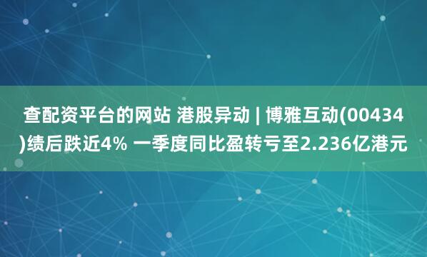 查配资平台的网站 港股异动 | 博雅互动(00434)绩后跌近4% 一季度同比盈转亏至2.236亿港元
