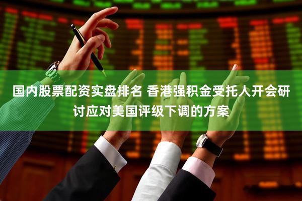 国内股票配资实盘排名 香港强积金受托人开会研讨应对美国评级下调的方案