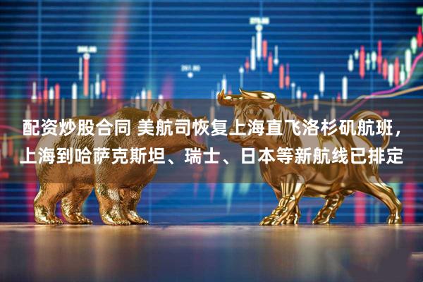 配资炒股合同 美航司恢复上海直飞洛杉矶航班，上海到哈萨克斯坦、瑞士、日本等新航线已排定