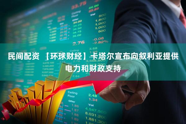 民间配资 【环球财经】卡塔尔宣布向叙利亚提供电力和财政支持