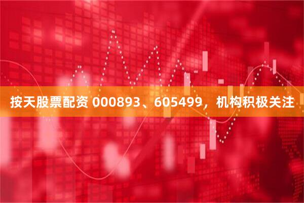 按天股票配资 000893、605499，机构积极关注