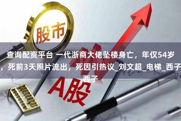 查询配资平台 一代浙商大佬坠楼身亡，年仅54岁，死前3天照片流出，死因引热议_刘文超_电梯_西子