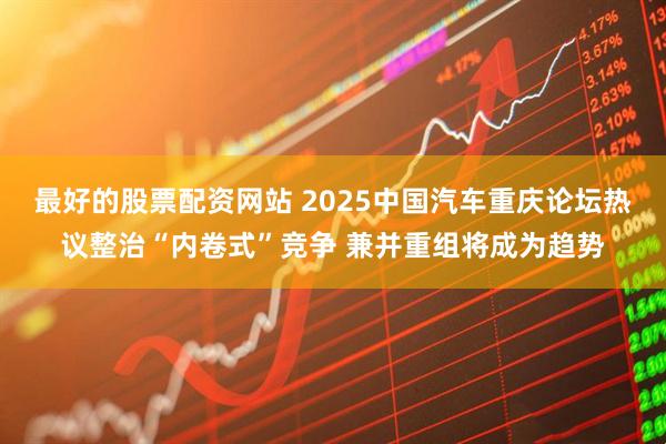 最好的股票配资网站 2025中国汽车重庆论坛热议整治“内卷式”竞争 兼并重组将成为趋势