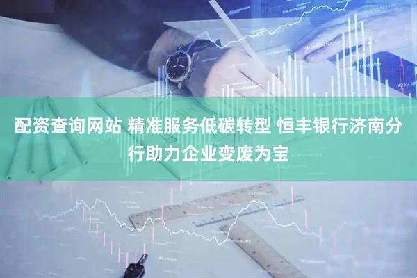 配资查询网站 精准服务低碳转型 恒丰银行济南分行助力企业变废为宝