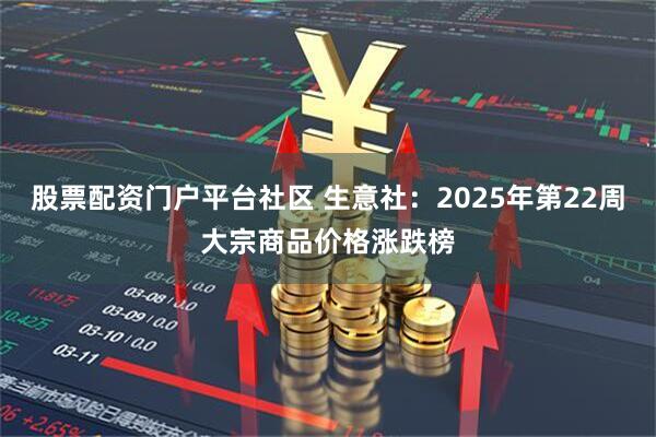 股票配资门户平台社区 生意社：2025年第22周大宗商品价格涨跌榜