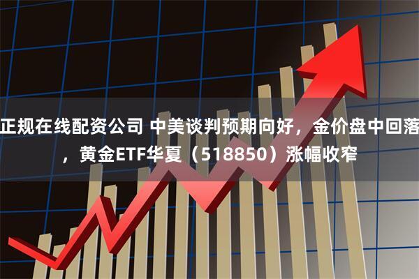 正规在线配资公司 中美谈判预期向好，金价盘中回落，黄金ETF华夏（518850）涨幅收窄