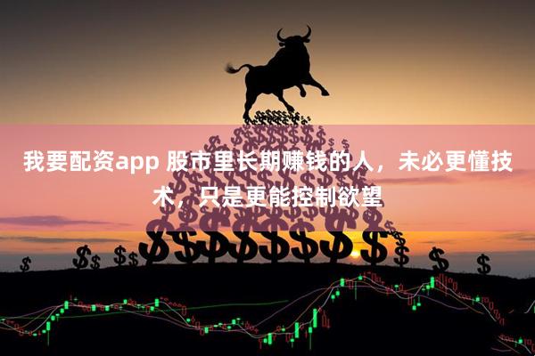 我要配资app 股市里长期赚钱的人，未必更懂技术，只是更能控制欲望