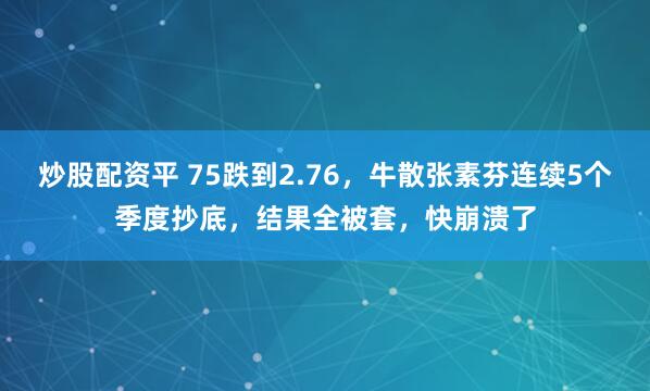 炒股配资平 75跌到2.76，牛散张素芬连续5个季度抄底，结果全被套，快崩溃了