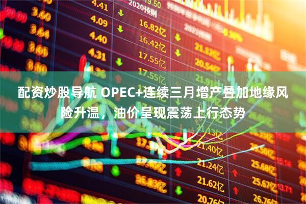 配资炒股导航 OPEC+连续三月增产叠加地缘风险升温，油价呈现震荡上行态势