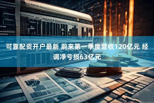 可靠配资开户最新 蔚来第一季度营收120亿元 经调净亏损63亿元