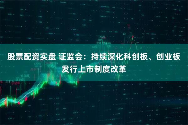股票配资实盘 证监会：持续深化科创板、创业板发行上市制度改革