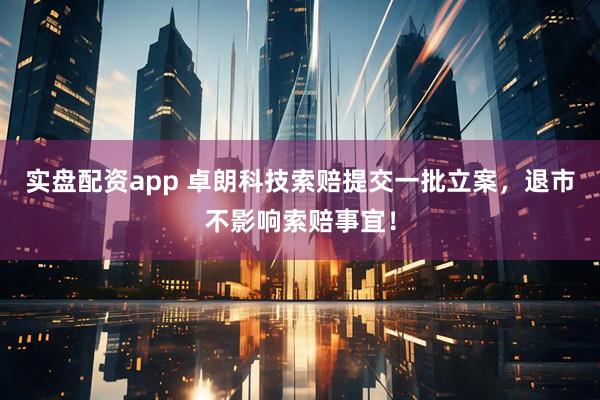 实盘配资app 卓朗科技索赔提交一批立案，退市不影响索赔事宜！