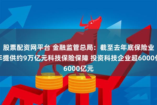 股票配资网平台 金融监管总局：截至去年底保险业全年提供约9万亿元科技保险保障 投资科技企业超6000亿元