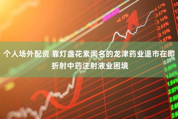 个人场外配资 靠灯盏花素闻名的龙津药业退市在即 折射中药注射液业困境