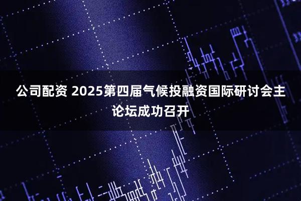 公司配资 2025第四届气候投融资国际研讨会主论坛成功召开