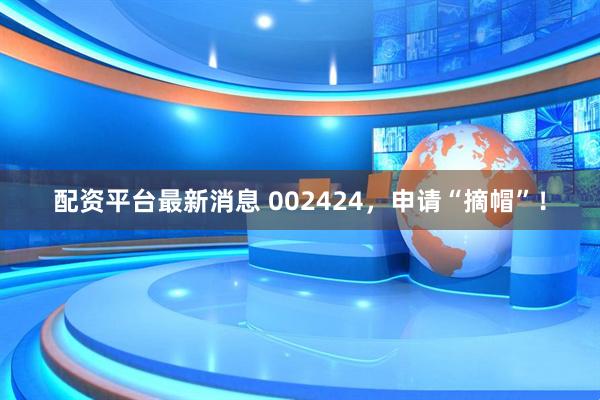配资平台最新消息 002424，申请“摘帽”！