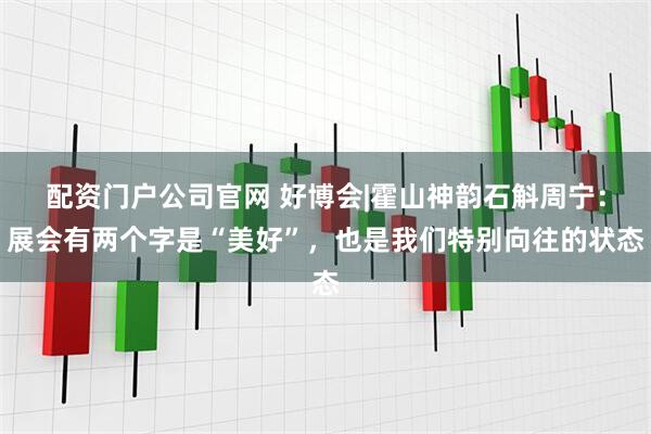 配资门户公司官网 好博会|霍山神韵石斛周宁：展会有两个字是“美好”，也是我们特别向往的状态