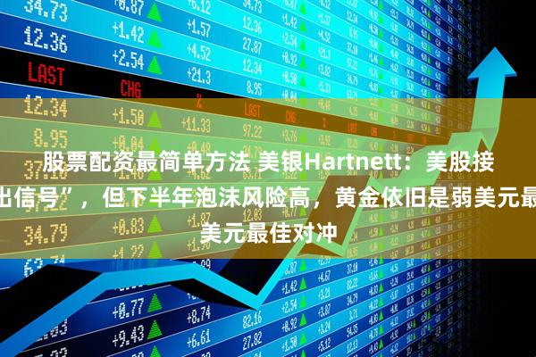 股票配资最简单方法 美银Hartnett：美股接近“卖出信号”，但下半年泡沫风险高，黄金依旧是弱美元最佳对冲