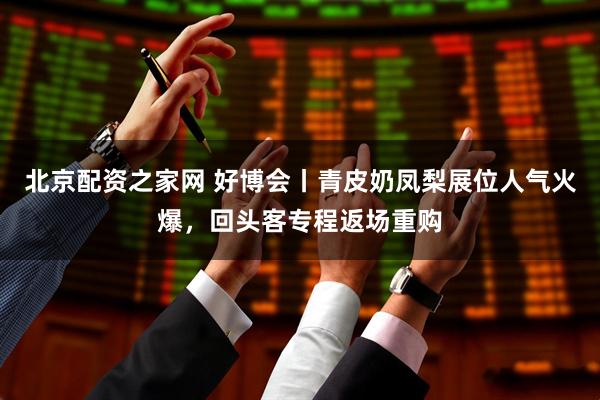 北京配资之家网 好博会丨青皮奶凤梨展位人气火爆，回头客专程返场重购