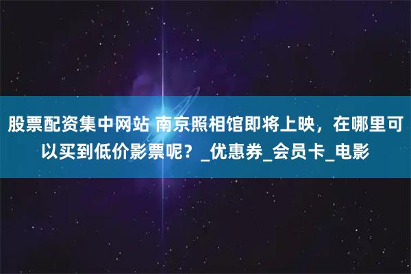股票配资集中网站 南京照相馆即将上映，在哪里可以买到低价影票呢？_优惠券_会员卡_电影