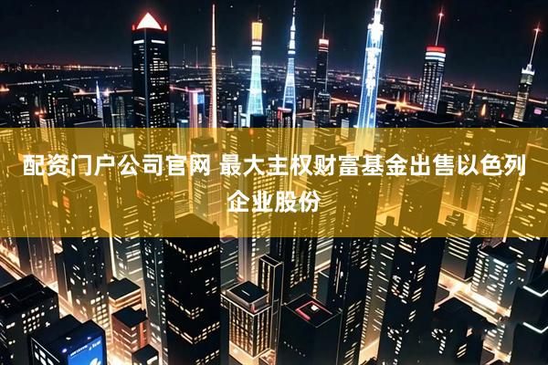 配资门户公司官网 最大主权财富基金出售以色列企业股份