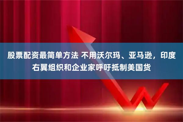 股票配资最简单方法 不用沃尔玛、亚马逊，印度右翼组织和企业家呼吁抵制美国货