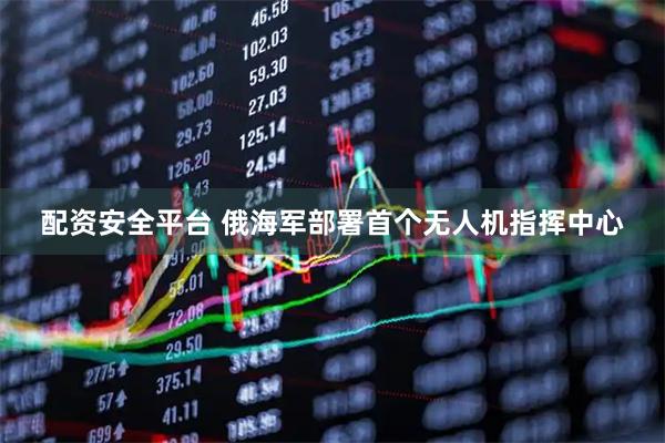 配资安全平台 俄海军部署首个无人机指挥中心