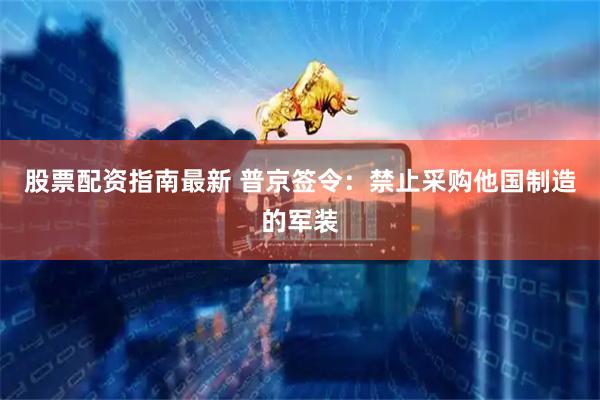 股票配资指南最新 普京签令：禁止采购他国制造的军装